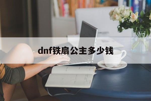 dnf铁扇公主多少钱(dnf铁扇公主多少钱一个)