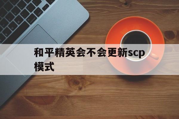 和平精英会不会更新scp模式(和平精英2021年会更新什么模式)