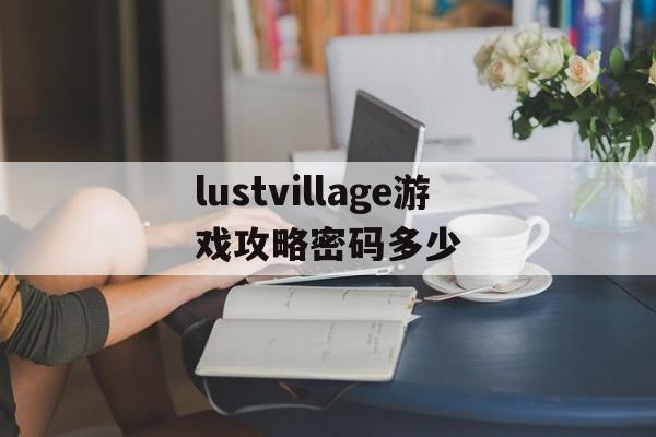 lustvillage游戏攻略密码多少(lust village游戏攻略密码多少)
